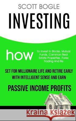 Investing: How to Invest in Stocks, Mutual Funds, Common Real Estate Properties, Forex Trading and Be Set for Millionaire Life and Retire Early with Intelligent Sense and Earn Passive Income Profits Scott Bogle 9781989682210 Robert Satterfield - książka