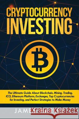 Investing in Cryptocurrency: The Ultimate Three Book In One. Explaining Blockchain, Mining, Trading, ICO, Ethereum Platform, Exchanges, Top Cryptoc Harley, James 9781985110786 Createspace Independent Publishing Platform - książka