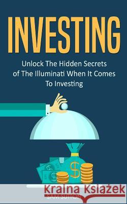 Investing: Unlock The Hidden Secrets of The Illuminati When It Comes To Investing Sutton, Sam 9781986677264 Createspace Independent Publishing Platform - książka