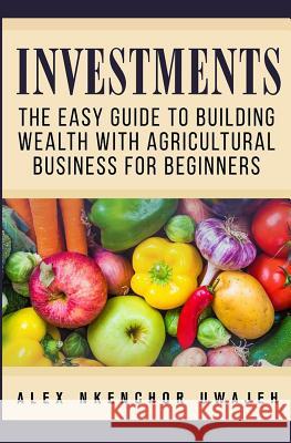 Investments: The Easy Guide to Building Wealth with Agricultural Business for Beginners Alex Nkenchor Uwajeh 9781537575575 Createspace Independent Publishing Platform - książka