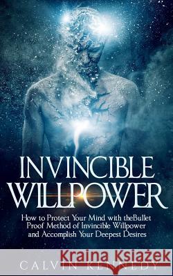 Invincible Willpower: How to Protect Your Mind with the Bullet Proof Method of Invincible Willpower and Accomplish Your Deepest Desires Calvin Kennedy 9781540650221 Createspace Independent Publishing Platform - książka