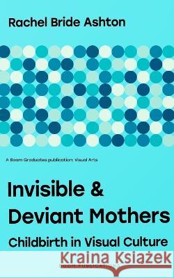 Invisible & Deviant Mothers: Childbirth in Visual Culture Rachel Bride Ashton   9798376775813 Independently Published - książka