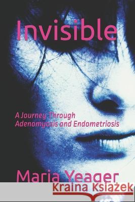 Invisible: A Journey Through Adenomyosis and Endometriosis Maria Yeager   9798351753102 Independently Published - książka