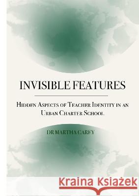 Invisible Features: Hidden Aspects of Teacher Identity in an Urban Charter School Martha Carey 9781871891478 Ethics International Press Ltd - książka