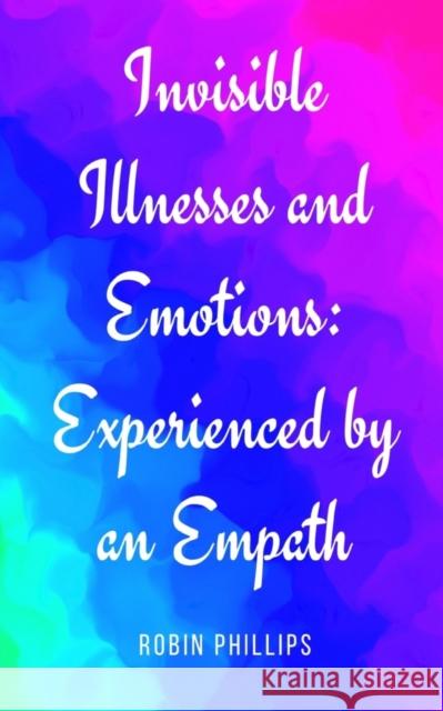 Invisible Illnesses and Emotions: Experienced by an Empath Robin Phillips   9789395950664 Libresco Feeds Private Limited - książka