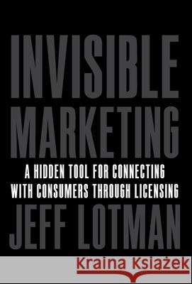 Invisible Marketing: A Hidden Tool for Connecting with Consumers through Licensing Jeff Lotman 9781544507262 Lioncrest Publishing - książka