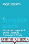 Invisible Work: The Hidden Ingredient of True Creativity, Purpose and Power John Howkins 9781912836031 September Publishing