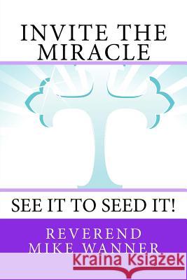 Invite The Miracle: See It To Seed It Wanner, Reverend Mike 9781981134458 Createspace Independent Publishing Platform - książka