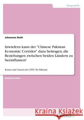 Inwiefern kann der Chinese Pakistan Economic Corridor dazu beitragen, die Beziehungen zwischen beiden Ländern zu beeinflussen?: Kosten und Nutzen des Roth, Johannes 9783668643208 Grin Verlag - książka