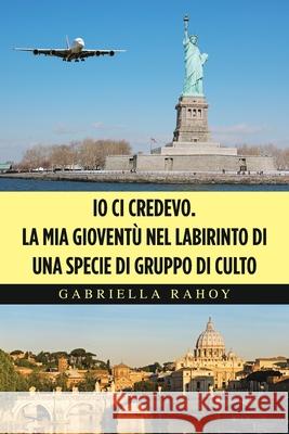 Io Ci Credevo. La Mia Gioventù Nel Labirinto Di Una Specie Di Gruppo Di Culto Gabriella Rahoy 9781664154568 Xlibris Us - książka