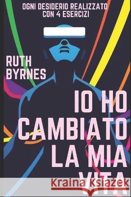 IO Ho Cambiato La MIA Vita: Manuale per realizzare ogni desiderio in 4 esercizi Ruth Byrnes   9798399664675 Independently Published - książka