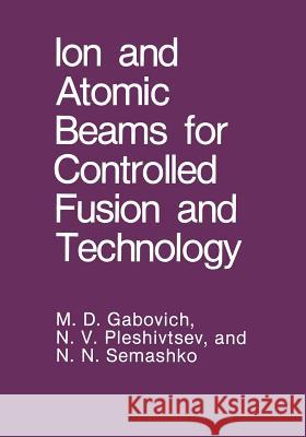 Ion and Atomic Beams for Controlled Fusion and Technology M. D. Gabovich N. V. Pleshivtsev N. N. Semashko 9781468484090 Springer - książka
