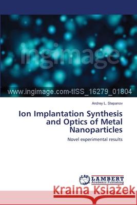 Ion Implantation Synthesis and Optics of Metal Nanoparticles Stepanov, Andrey L. 9786139864478 LAP Lambert Academic Publishing - książka