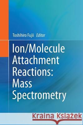 Ion/Molecule Attachment Reactions: Mass Spectrometry Toshihiro Fujii 9781489978738 Springer - książka