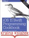 IOS 11 Swift Programming Cookbook: Solutions and Examples for IOS Apps Vandad Nahavandipoor 9781491992470 O'Reilly Media
