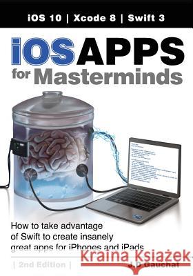 iOS Apps for Masterminds, 2nd Edition: How to take advantage of Swift 3 to create insanely great apps for iPhones and iPads Gauchat, J. D. 9780991817863 John D Gauchat - książka