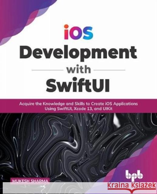 iOS Development with SwiftUI: Acquire the Knowledge and Skills to Create iOS Applications Using SwiftUI, Xcode 13, and UIKit (English Edition) Mukesh Sharma 9789391030988 Bpb Publications - książka