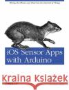 IOS Sensor Apps with Arduino: Wiring the iPhone and iPad Into the Internet of Things Allan, Alasdair 9781449308483 O'Reilly Media