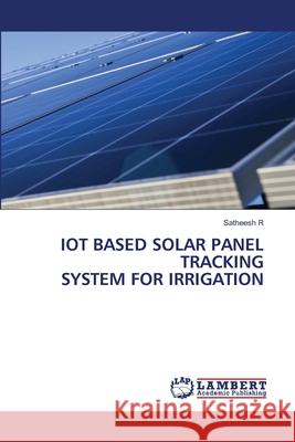 IOT BASED SOLAR PANEL TRACKING SYSTEM FOR IRRIGATION R, Satheesh 9786207449132 LAP Lambert Academic Publishing - książka