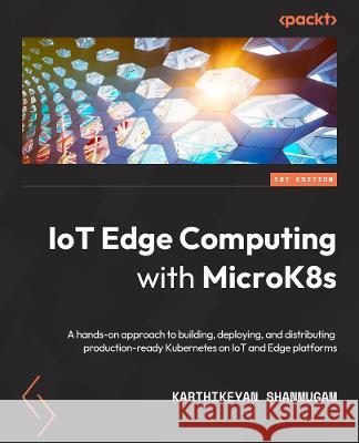 IoT Edge Computing with MicroK8s: A hands-on approach to building, deploying, and distributing production-ready Kubernetes on IoT and Edge platforms Karthikeyan Shanmugam 9781803230634 Packt Publishing Limited - książka