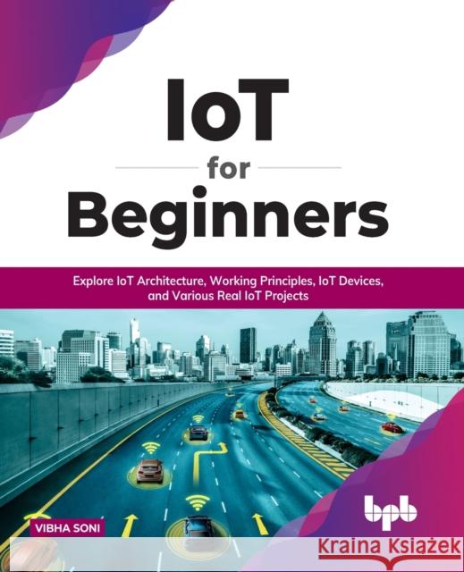 IoT for Beginners: Explore IoT Architecture, Working Principles, IoT Devices, and Various Real IoT Projects: Explore IoT Architecture, Wo Vibha Soni 9789355510068 Bpb Publications - książka