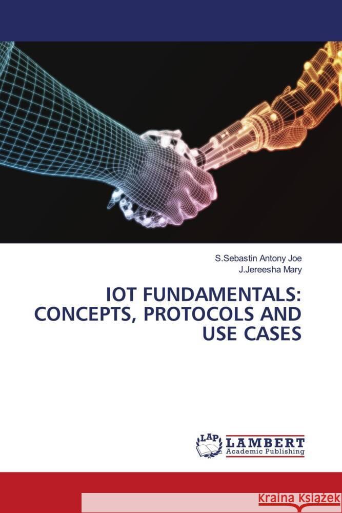 IOT FUNDAMENTALS: CONCEPTS, PROTOCOLS AND USE CASES Joe, S.Sebastin Antony, Mary, J.Jereesha 9786205499610 LAP Lambert Academic Publishing - książka