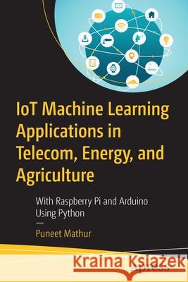 Iot Machine Learning Applications in Telecom, Energy, and Agriculture: With Raspberry Pi and Arduino Using Python Mathur, Puneet 9781484255483 Apress - książka