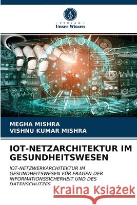 Iot-Netzarchitektur Im Gesundheitswesen Megha Mishra, Vishnu Kumar Mishra 9786203522839 Verlag Unser Wissen - książka