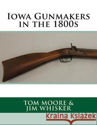 Iowa Gunmakers in the 1800's Tom Moore Jim Whisker 9781717066756 Createspace Independent Publishing Platform - książka