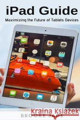 iPad Guide: Maximizing the Future of Tablets Devices Brooke Jade 9781637502099 Techy Hub - książka
