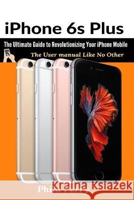 iPhone 6s Plus: The Ultimate Guide to Revolutionizing Your iPhone Mobile Phila Perry 9781637502372 Hyuth Press - książka