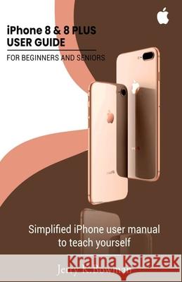 iPhone 8 & 8 PLUS USER GUIDE FOR BEGINNERS AND SENIORS: Simplified iPhone user manual to teach yourself Jerry K. Bowman 9781674934426 Independently Published - książka