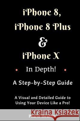 iPhone 8, iPhone 8 Plus and iPhone X in Depth! a Step-By-Step Manual: (a Visual and Detailed Guide to Using Your Device Like a Pro!) Pharm Ibrahim 9781981319466 Createspace Independent Publishing Platform - książka