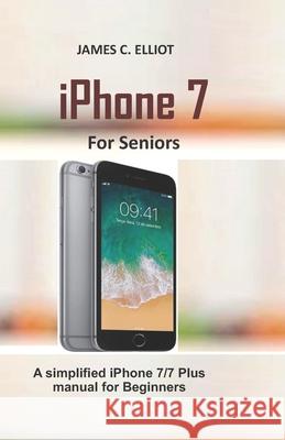 iPhone For Seniors: A simplified iPhone 7/7 plus manual for Beginners James C. Elliot 9781677137480 Independently Published - książka