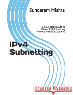 IPv4 Subnetting: A Rule-Based Guide to Master IPv4 Subnetting Without Binary Calculations Mishra, Sundaram 9798252019093 Independently Published - książka