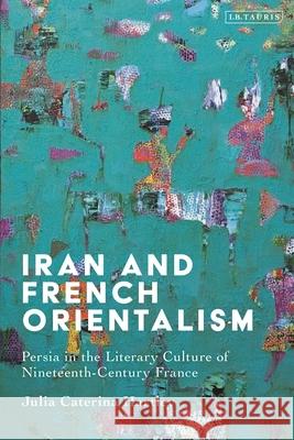 Iran and French Orientalism: Persia in the Literary Culture of Nineteenth-Century France Julia Caterina Hartley 9780755645633 I. B. Tauris & Company - książka