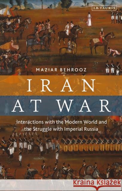 Iran at War: Interactions with the Modern World and the Struggle with Imperial Russia Maziar Behrooz 9780755637379 Bloomsbury Publishing PLC - książka