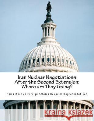 Iran Nuclear Negotiations After the Second Extension: Where are They Going? Committee on Foreign Affairs House of Re 9781511565059 Createspace - książka