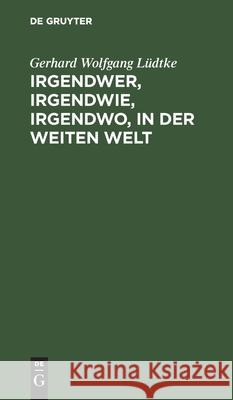 Irgendwer, Irgendwie, Irgendwo, in Der Weiten Welt Gerhard Wolfgang Lüdtke 9783112397091 De Gruyter - książka