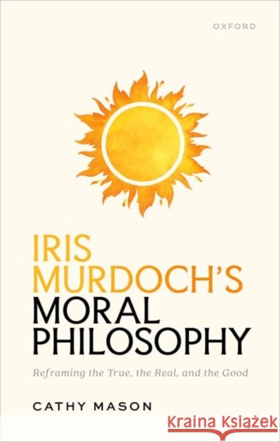 Iris Murdoch's Moral Philosophy: Reframing the True, the Real, and the Good Cathy (Associate Professor, Associate Professor, Central European University) Mason 9780198940432 Oxford University Press - książka