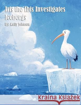 Iris the Ibis Investigates Icebergs Kelly Johnson 9781088269220 Marick Booster - książka
