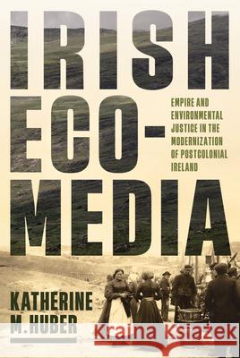 Irish Ecomedia: Empire and Environmental Justice in the Modernization of Postcolonial Ireland Katherine M. Huber 9780813954394 University of Virginia Press - książka