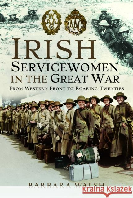 Irish Servicewomen in the Great War: From Western Front to the Roaring Twenties Walsh, Barbara 9781399021487 Pen & Sword Books Ltd - książka