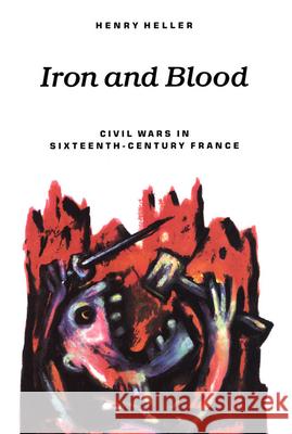 Iron and Blood: Civil Wars in Sixteenth-Century France Henry Heller 9780773508163 McGill-Queen's University Press - książka