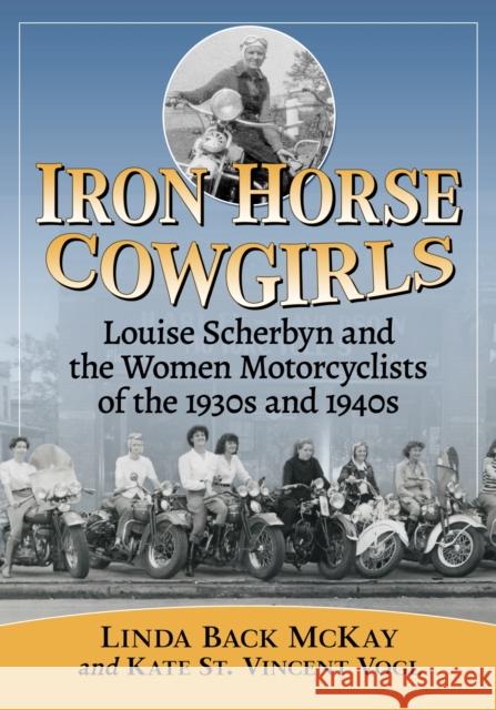 Iron Horse Cowgirls: Louise Scherbyn and the Women Motorcyclists of the 1930s and 1940s Linda Back McKay Kate S 9781476669465 McFarland & Company - książka