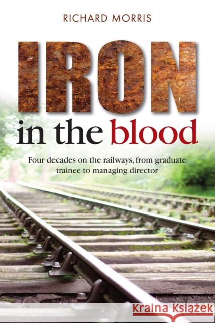 Iron in the Blood: Four Decades on the Railways, from Graduate Trainee to Managing Director Richard Morris 9781909304277 Mereo Books - książka