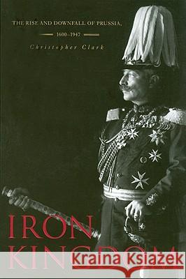 Iron Kingdom: The Rise and Downfall of Prussia, 1600–1947 Christopher Clark 9780674031968 Harvard University Press - książka