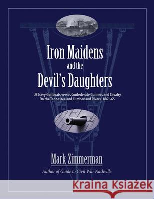 Iron Maidens and the Devil's Daughters: US Navy Gunboats versus Confederate Gunners and Cavalry on the Tennessee and Cumberland Rivers, 1861-65 Mark Zimmerman 9780985869250 Zimco Publications LLC - książka