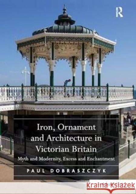 Iron, Ornament and Architecture in Victorian Britain: Myth and Modernity, Excess and Enchantment Paul Dobraszczyk 9781138310292 Routledge - książka