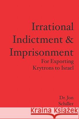 Irrational Indictment & Imprisonment: for Exporting Krytrons to Israel Schiller, Jon 9780977430567 Jon Schiller Software - książka